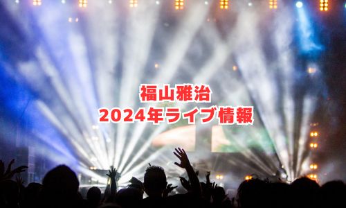 福山雅治の2024年ライブ情報（全国アリーナツアー）