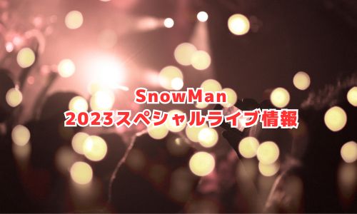 SnowManの2023年スペシャルライブ情報