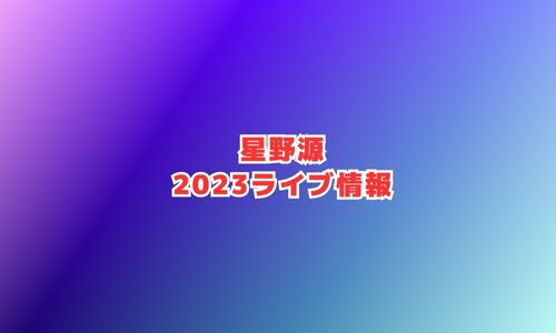 星野源の2023年ライブ情報