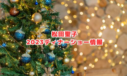 松田聖子の2023年クリスマスディナーショー情報