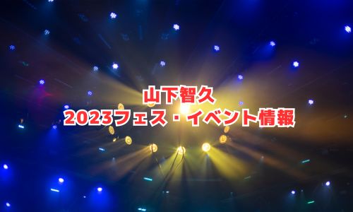 山下智久の2023年フェス・イベント情報