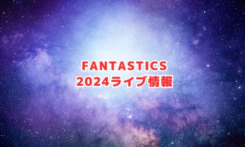 FANTASTICS（ファンタスティックス）の2024年ライブ情報