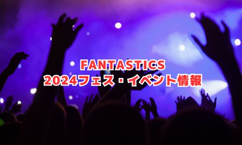 FANTASTICS（ファンタスティックス）の2024年フェス・イベント情報