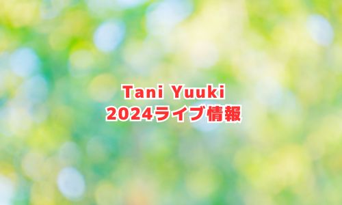 Tani Yuuki（タニユウキ）の2024年ライブ情報