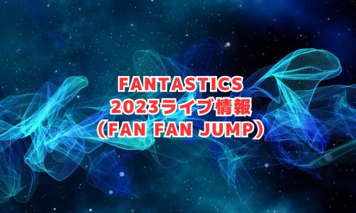 FANTASTICS（ファンタスティックス）の2023年ライブ情報（FAN FAN JUMP）