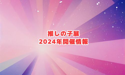 推しの子展の2024年開催情報