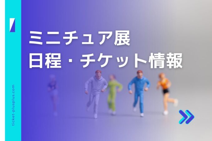 ミニチュア展2024の日程は？チケット・展示会情報まとめ