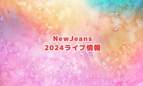 NewJeans（ニュージーンズ）の2024年ライブ情報