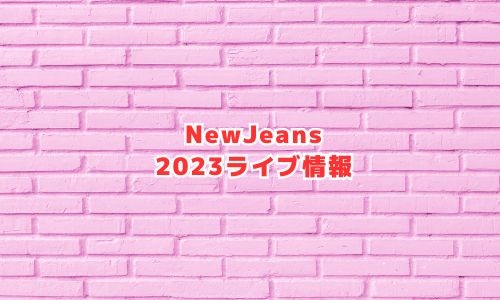 NewJeans（ニュージーンズ）の2023年ライブ情報
