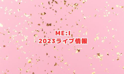 ME:I（ミーアイ）の2023年ライブ情報