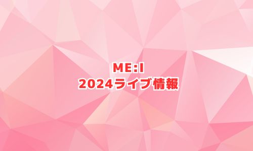 ME:I（ミーアイ）の2024年ライブ情報