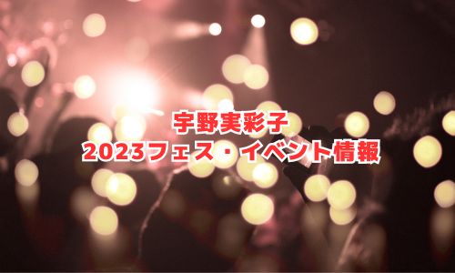 宇野実彩子の2023年フェス・イベント情報